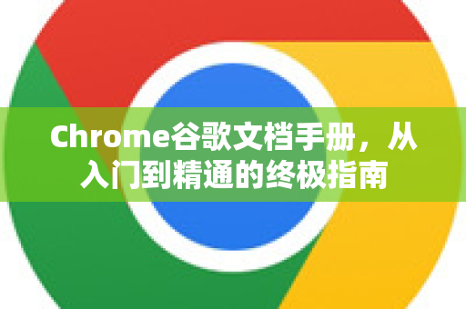 Chrome谷歌文档手册，从入门到精通的终极指南