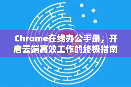 Chrome在线办公手册，开启云端高效工作的终极指南