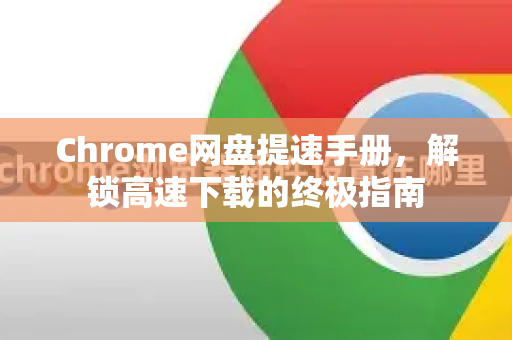 Chrome网盘提速手册，解锁高速下载的终极指南-第1张图片-Chrome下载官网|Google官方浏览器下载