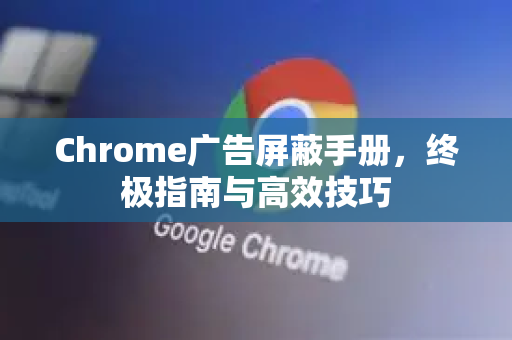 Chrome广告屏蔽手册,终极指南与高效技巧-第1张图片-Chrome下载官网|Google官方浏览器下载 Chrome广告屏蔽手册,终极指南与高效技巧-第1张图片-Chrome下载官网|Google官方浏览器下载