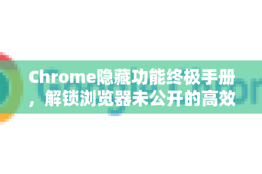 Chrome隐藏功能终极手册，解锁浏览器未公开的高效玩法-第1张图片-Chrome下载官网|Google官方浏览器下载