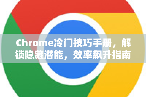 Chrome冷门技巧手册，解锁隐藏潜能，效率飙升指南