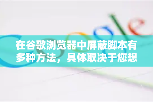 在谷歌浏览器中屏蔽脚本有多种方法，具体取决于您想要屏蔽的范围和程度。以下是几种常用方法