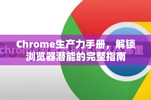 Chrome生产力手册，解锁浏览器潜能的完整指南