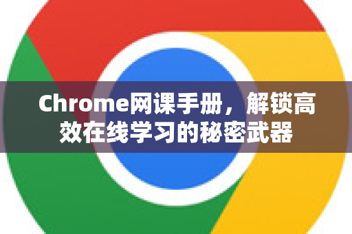 Chrome网课手册，解锁高效在线学习的秘密武器