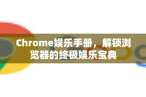 Chrome娱乐手册，解锁浏览器的终极娱乐宝典