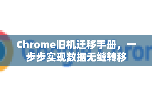 Chrome旧机迁移手册，一步步实现数据无缝转移