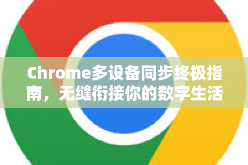 Chrome多设备同步终极指南，无缝衔接你的数字生活