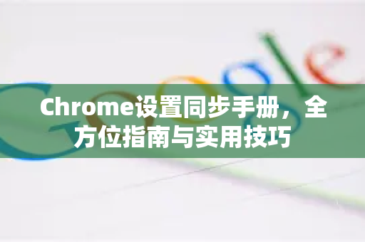 Chrome设置同步手册，全方位指南与实用技巧