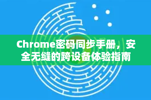 Chrome密码同步手册，安全无缝的跨设备体验指南