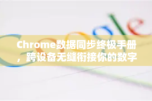 Chrome数据同步终极手册，跨设备无缝衔接你的数字生活