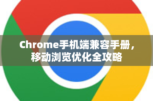 Chrome手机端兼容手册，移动浏览优化全攻略
