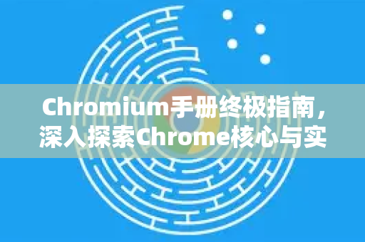 Chromium手册终极指南，深入探索Chrome核心与实用精髓