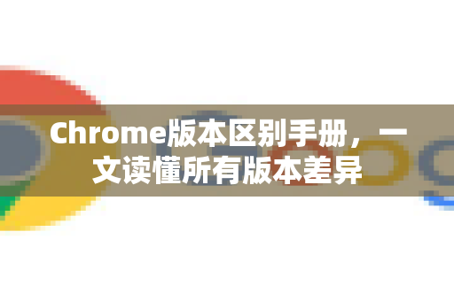 Chrome版本区别手册，一文读懂所有版本差异