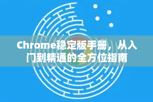 Chrome稳定版手册，从入门到精通的全方位指南
