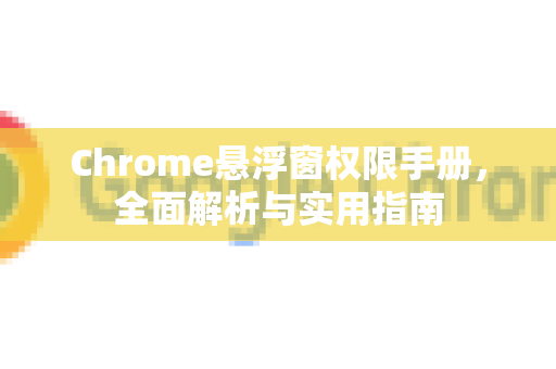 Chrome悬浮窗权限手册，全面解析与实用指南