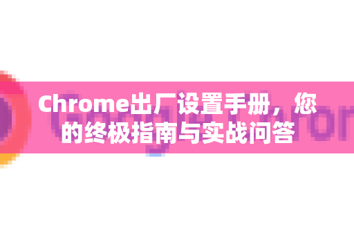 Chrome出厂设置手册，您的终极指南与实战问答