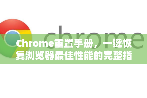 Chrome重置手册，一键恢复浏览器最佳性能的完整指南