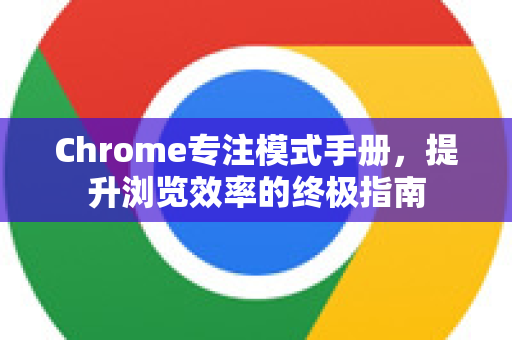 Chrome专注模式手册，提升浏览效率的终极指南