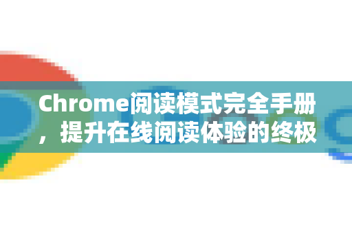 Chrome阅读模式完全手册，提升在线阅读体验的终极指南