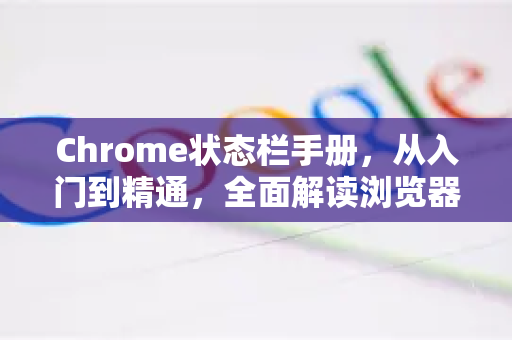 Chrome状态栏手册，从入门到精通，全面解读浏览器底部的秘密