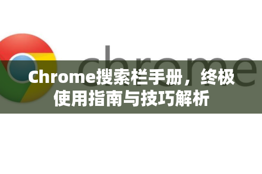 Chrome搜索栏手册，终极使用指南与技巧解析