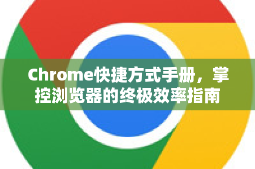 Chrome快捷方式手册，掌控浏览器的终极效率指南