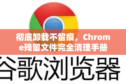 彻底卸载不留痕，Chrome残留文件完全清理手册-第1张图片-Chrome下载官网|Google官方浏览器下载