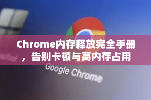 Chrome内存释放完全手册，告别卡顿与高内存占用-第1张图片-Chrome下载官网|Google官方浏览器下载