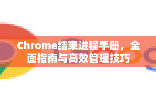 Chrome结束进程手册，全面指南与高效管理技巧-第1张图片-Chrome下载官网|Google官方浏览器下载