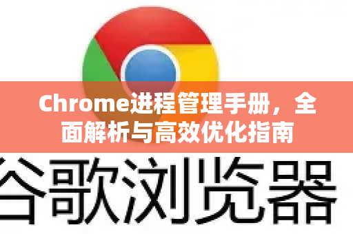 Chrome进程管理手册,全面解析与高效优化指南-第1张图片-Chrome下载官网|Google官方浏览器下载 Chrome进程管理手册,全面解析与高效优化指南-第1张图片-Chrome下载官网|Google官方浏览器下载