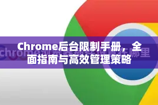 Chrome后台限制手册，全面指南与高效管理策略-第1张图片-Chrome下载官网|Google官方浏览器下载