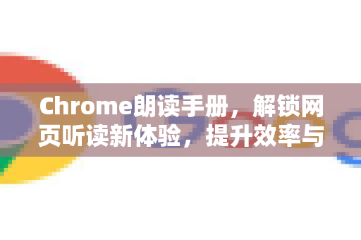 Chrome朗读手册，解锁网页听读新体验，提升效率与可及性