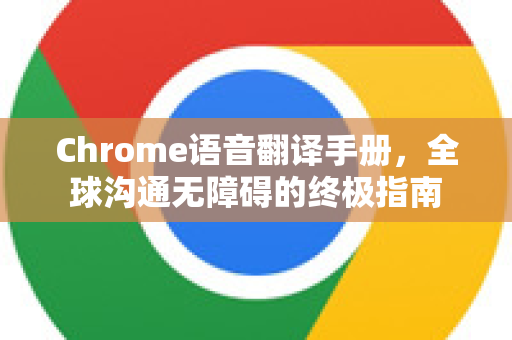 Chrome语音翻译手册，全球沟通无障碍的终极指南