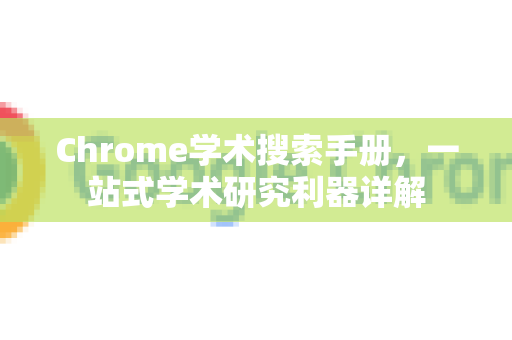 Chrome学术搜索手册，一站式学术研究利器详解