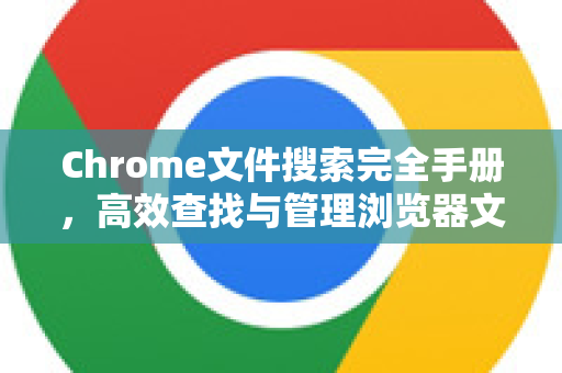 Chrome文件搜索完全手册，高效查找与管理浏览器文件的终极指南