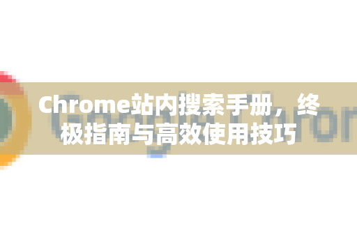 Chrome站内搜索手册，终极指南与高效使用技巧