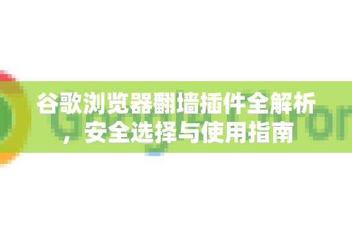 谷歌浏览器翻墙插件全解析，安全选择与使用指南