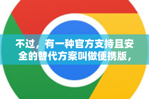 不过，有一种官方支持且安全的替代方案叫做便携版，我来为您提供最安全、可靠的安装方法-第1张图片-Chrome下载官网|Google官方浏览器下载