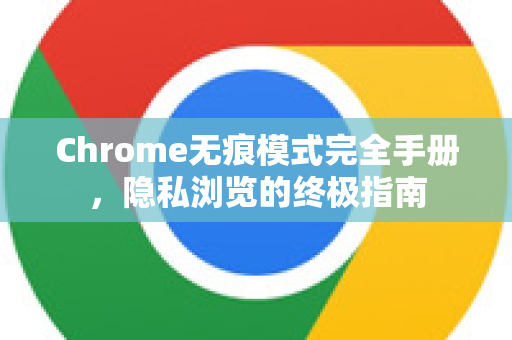 Chrome无痕模式完全手册，隐私浏览的终极指南