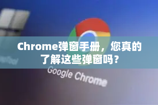 Chrome弹窗手册，您真的了解这些弹窗吗？-第1张图片-Chrome下载官网|Google官方浏览器下载