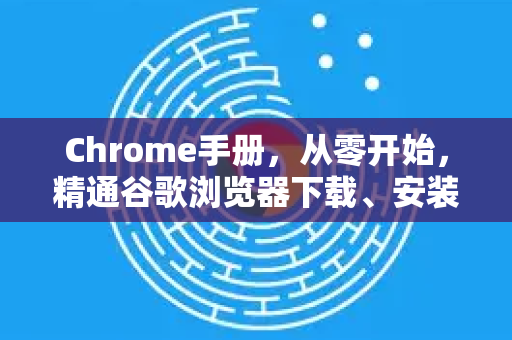 Chrome手册,从零开始,精通谷歌浏览器下载、安装与使用-第1张图片-Chrome下载官网|Google官方浏览器下载 Chrome手册,从零开始,精通谷歌浏览器下载、安装与使用-第1张图片-Chrome下载官网|Google官方浏览器下载