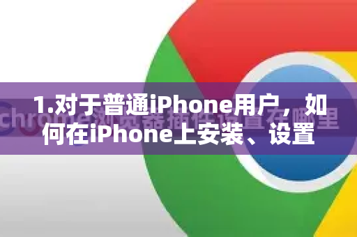 1.对于普通iPhone用户，如何在iPhone上安装、设置和优化谷歌浏览器以获得更好体验