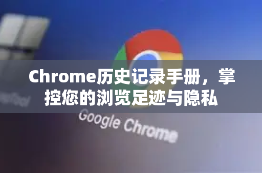 Chrome历史记录手册，掌控您的浏览足迹与隐私
