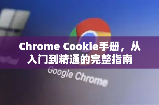 Chrome Cookie手册，从入门到精通的完整指南