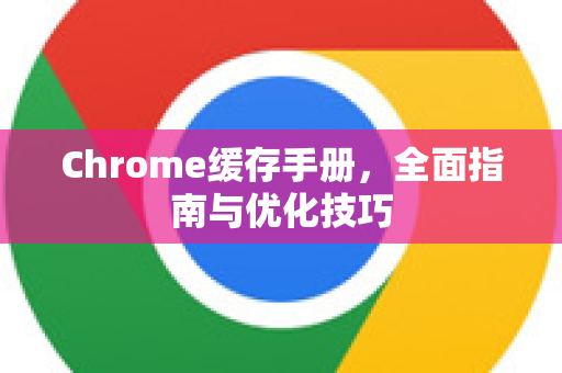 Chrome缓存手册，全面指南与优化技巧