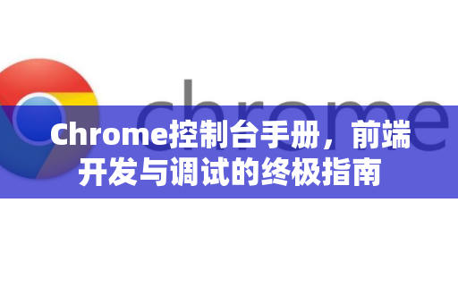 Chrome控制台手册,前端开发与调试的终极指南-第1张图片-Chrome下载官网|Google官方浏览器下载 Chrome控制台手册,前端开发与调试的终极指南-第1张图片-Chrome下载官网|Google官方浏览器下载