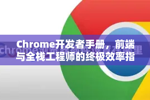 Chrome开发者手册，前端与全栈工程师的终极效率指南-第1张图片-Chrome下载官网|Google官方浏览器下载