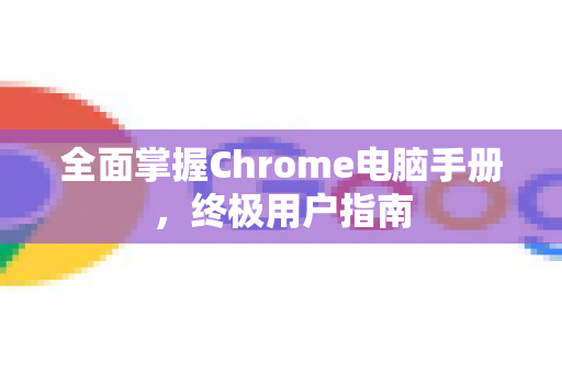 全面掌握Chrome电脑手册，终极用户指南-第1张图片-Chrome下载官网|Google官方浏览器下载