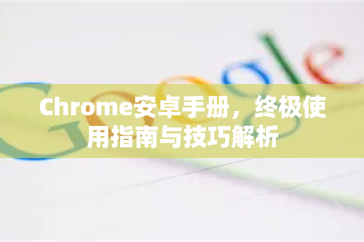 Chrome安卓手册，终极使用指南与技巧解析